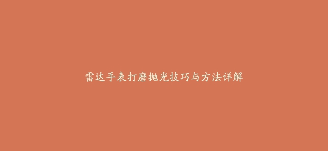 雷达手表打磨抛光技巧与方法详解