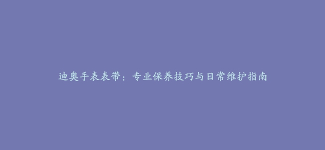 迪奥手表表带：专业保养技巧与日常维护指南