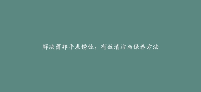 解决萧邦手表锈蚀：有效清洁与保养方法