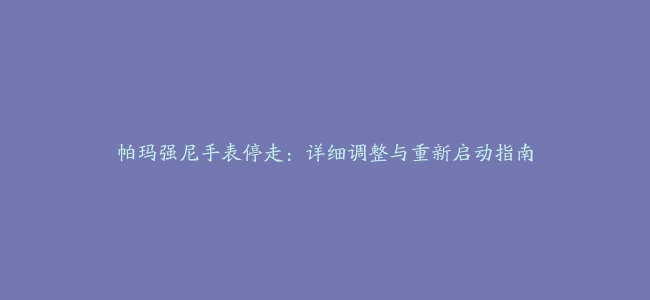 帕玛强尼手表停走：详细调整与重新启动指南