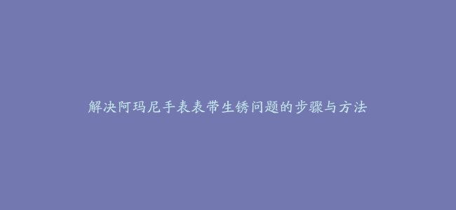 解决阿玛尼手表表带生锈问题的步骤与方法