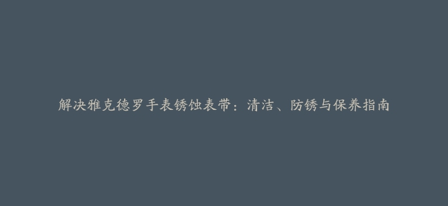 解决雅克德罗手表锈蚀表带：清洁、防锈与保养指南