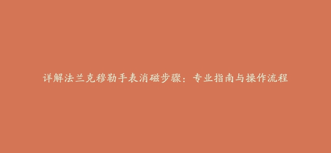 详解法兰克穆勒手表消磁步骤：专业指南与操作流程