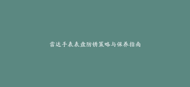 雷达手表表盘防锈策略与保养指南