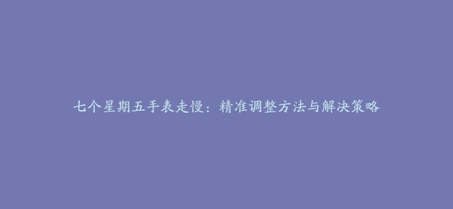 七个星期五手表走慢：精准调整方法与解决策略