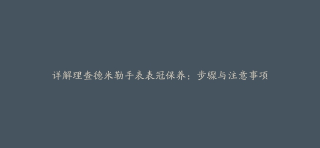 详解理查德米勒手表表冠保养：步骤与注意事项