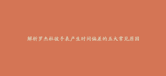 解析罗杰杜彼手表产生时间偏差的五大常见原因