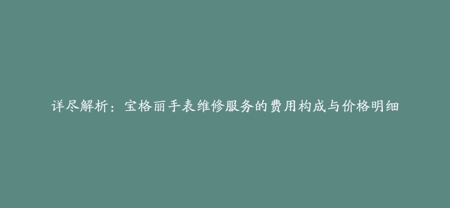 详尽解析：宝格丽手表维修服务的费用构成与价格明细