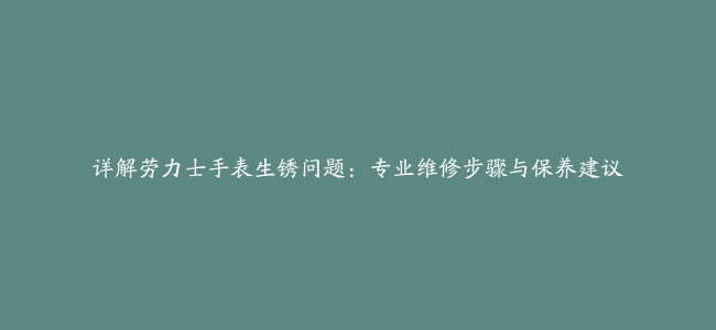 详解劳力士手表生锈问题：专业维修步骤与保养建议