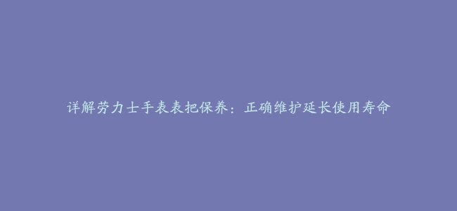 详解劳力士手表表把保养：正确维护延长使用寿命