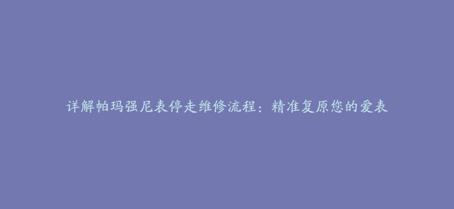 详解帕玛强尼表停走维修流程：精准复原您的爱表