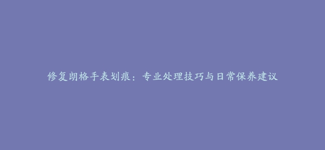 修复朗格手表划痕：专业处理技巧与日常保养建议