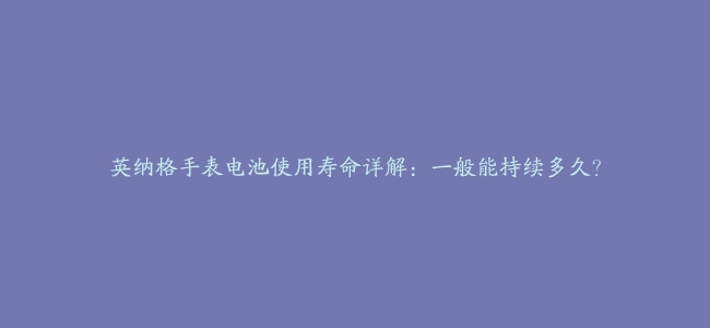 英纳格手表电池使用寿命详解：一般能持续多久？