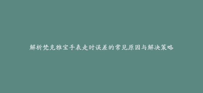 解析梵克雅宝手表走时误差的常见原因与解决策略