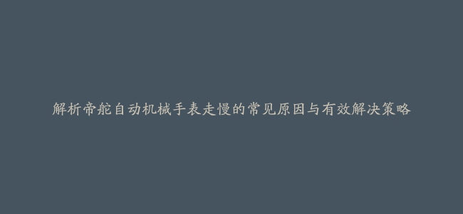 解析帝舵自动机械手表走慢的常见原因与有效解决策略