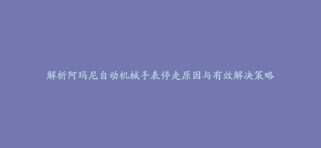 解析阿玛尼自动机械手表停走原因与有效解决策略