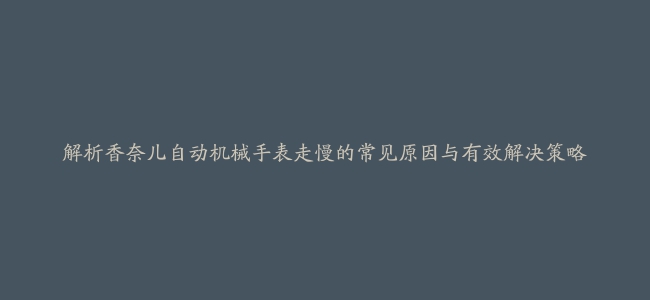 解析香奈儿自动机械手表走慢的常见原因与有效解决策略