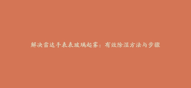 解决雷达手表表玻璃起雾：有效除湿方法与步骤