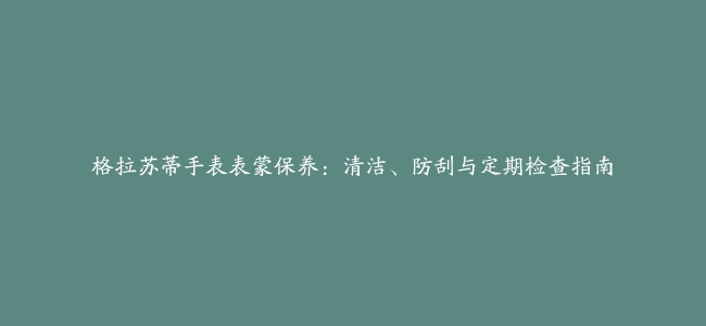 格拉苏蒂手表表蒙保养：清洁、防刮与定期检查指南