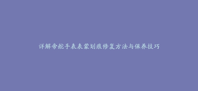 详解帝舵手表表蒙划痕修复方法与保养技巧