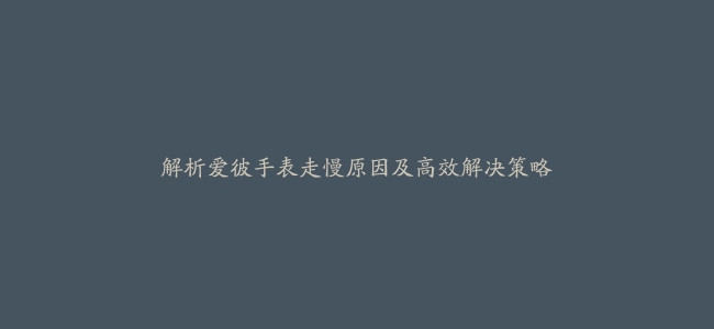 解析爱彼手表走慢原因及高效解决策略