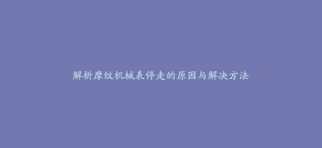 解析摩纹机械表停走的原因与解决方法