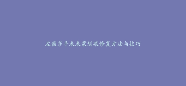 左薇莎手表表蒙划痕修复方法与技巧