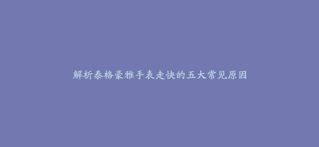 解析泰格豪雅手表走快的五大常见原因