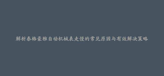 解析泰格豪雅自动机械表走慢的常见原因与有效解决策略