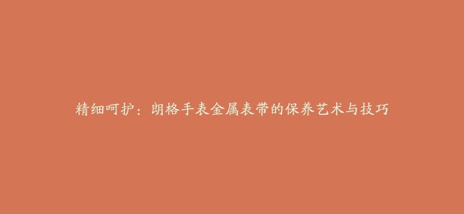 精细呵护：朗格手表金属表带的保养艺术与技巧