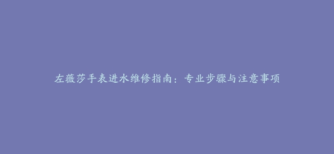 左薇莎手表进水维修指南：专业步骤与注意事项