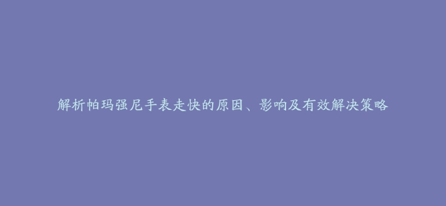 解析帕玛强尼手表走快的原因、影响及有效解决策略