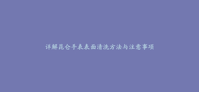 详解昆仑手表表面清洗方法与注意事项