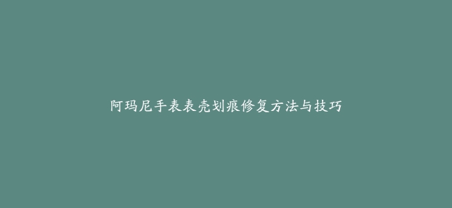 阿玛尼手表表壳划痕修复方法与技巧