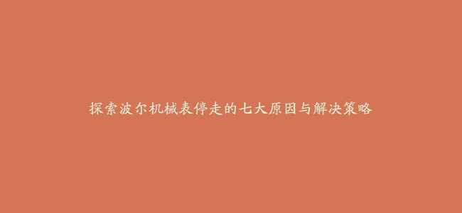 探索波尔机械表停走的七大原因与解决策略