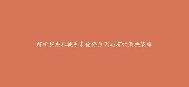 解析罗杰杜彼手表偷停原因与有效解决策略