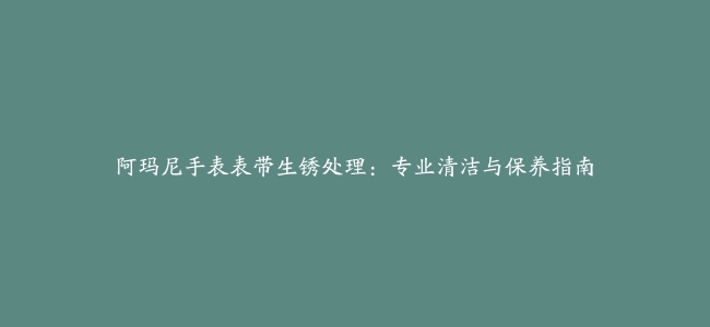 阿玛尼手表表带生锈处理：专业清洁与保养指南