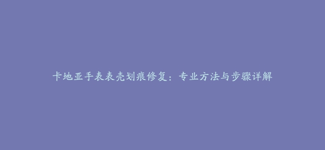 卡地亚手表表壳划痕修复：专业方法与步骤详解