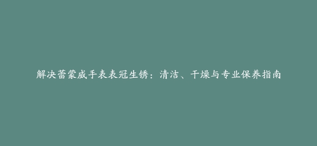 解决蕾蒙威手表表冠生锈：清洁、干燥与专业保养指南