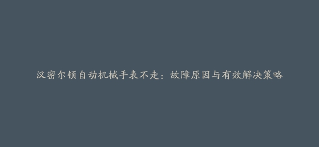 汉密尔顿自动机械手表不走：故障原因与有效解决策略