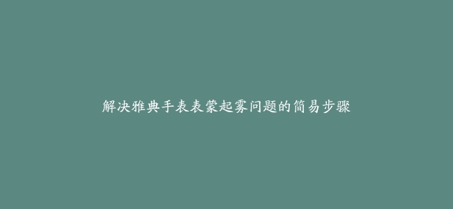 解决雅典手表表蒙起雾问题的简易步骤