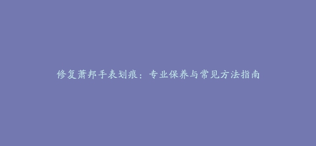 修复萧邦手表划痕：专业保养与常见方法指南