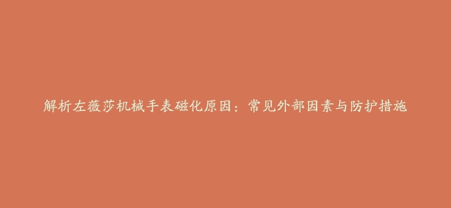 解析左薇莎机械手表磁化原因：常见外部因素与防护措施