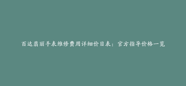 百达翡丽手表维修费用详细价目表：官方指导价格一览