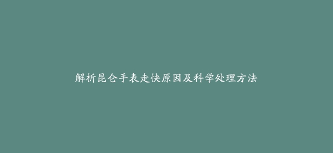 解析昆仑手表走快原因及科学处理方法