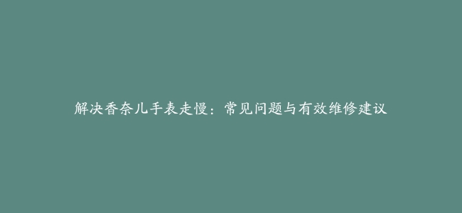 解决香奈儿手表走慢：常见问题与有效维修建议