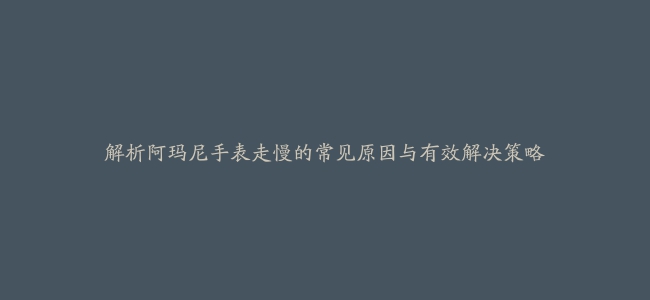 解析阿玛尼手表走慢的常见原因与有效解决策略