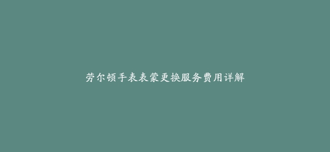 劳尔顿手表表蒙更换服务费用详解