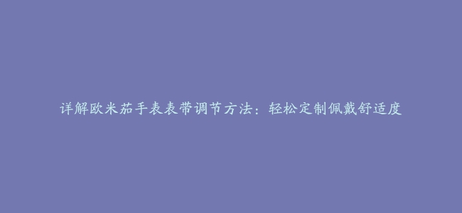 详解欧米茄手表表带调节方法：轻松定制佩戴舒适度