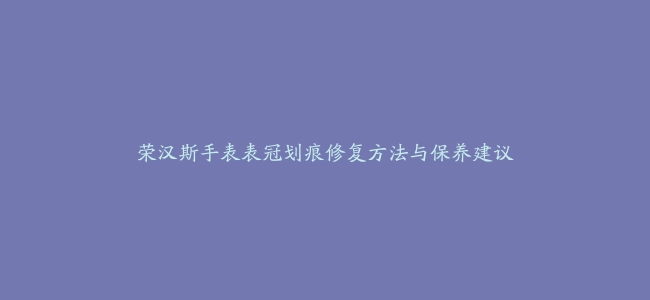 荣汉斯手表表冠划痕修复方法与保养建议